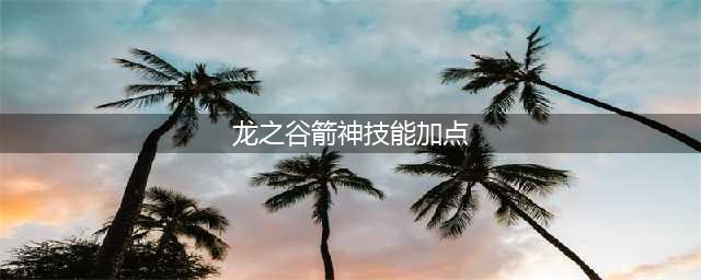 《龙之谷2》箭神技能怎么加点 箭神最强技能加点推荐(龙之谷箭神技能加点)