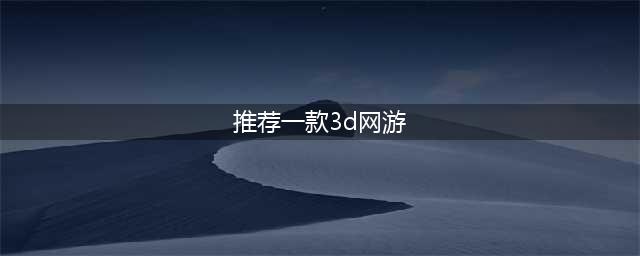 2020年最新3d大型网络游戏有哪些 好玩的3D网游推荐(推荐一款3d网游)