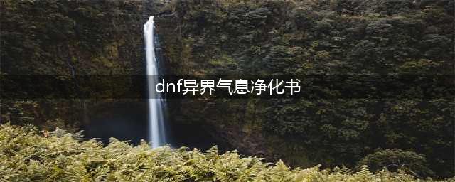 《dnf》2021异界气息净化书怎么获得 2021异界气息净化书获取攻略(dnf异界气息净化书)