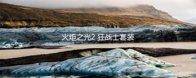 《火炬之光2》狂战士怎么出装 狂战士前期装备选择指南(火炬之光2 狂战士套装)