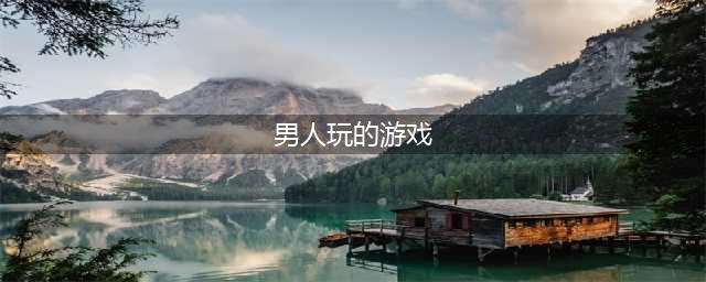 适合男生玩的游戏排行榜前十名2021 男生爱玩的游戏大全推荐(男人玩的游戏)