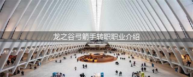 《龙之谷2手游》弓箭手如何转职 弓箭手转职推荐(龙之谷弓箭手转职职业介绍)