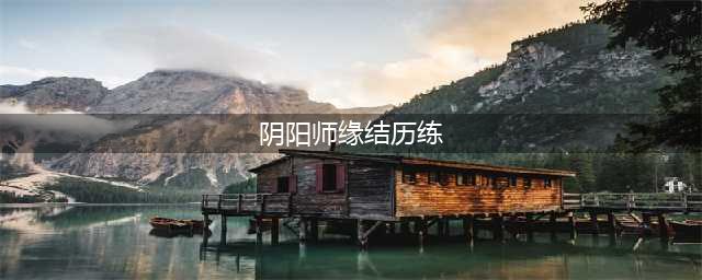《阴阳师》缘结历练怎么玩 缘结历练玩法攻略大全(阴阳师缘结历练)