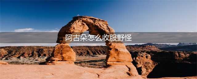 《王者荣耀》阿古朵怎么收服野怪 阿古朵快速收服野怪技巧分享(阿古朵怎么收服野怪)