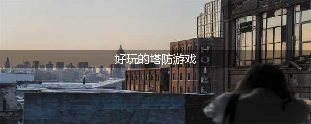2022好玩的塔防游戏排行榜前十名 可玩性高的塔防手游推荐(好玩的塔防游戏)