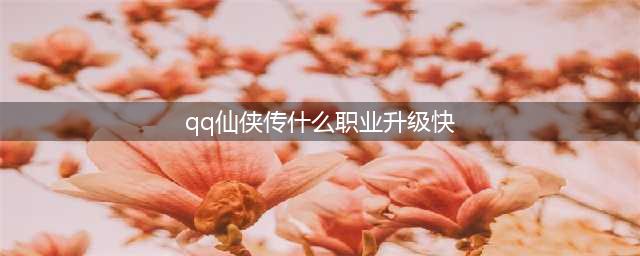 《QQ仙侠传》怎么升级 升级攻略(qq仙侠传什么职业升级快)