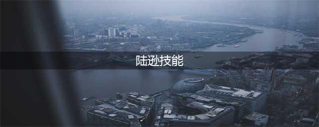 三国杀陆逊技能大全一览(陆逊技能)