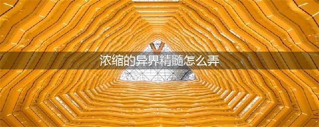 《dnf》浓缩的异界精髓怎么获得 浓缩的异界精髓获得方法分享(浓缩的异界精髓怎么弄)