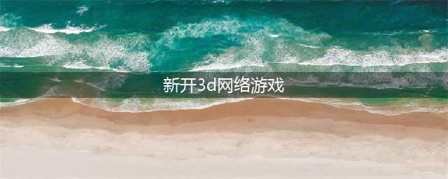 3d网络游戏排行榜前十名2021 3d网游有哪些(新开3d网络游戏)