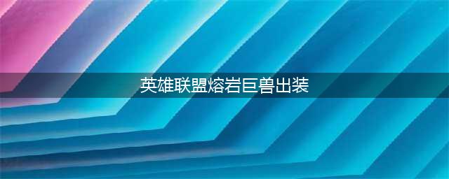 英雄联盟熔岩巨兽上单出装攻略