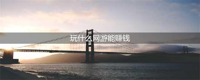 2022真正能赚钱网络游戏排行榜 玩什么网络游戏可以体验赚钱(玩什么网游能赚钱)