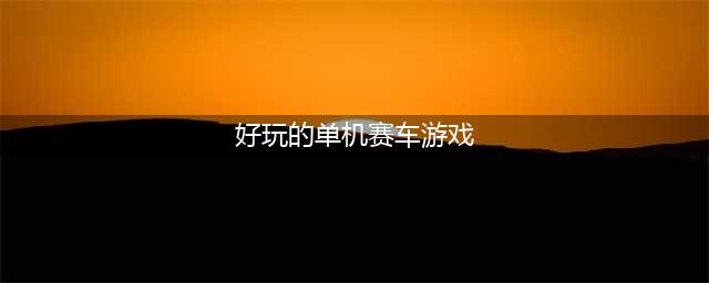 2022单机赛车游戏排行榜 好玩的单机竞速游戏推荐(好玩的单机赛车游戏)