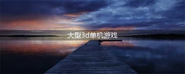 好玩的大型3d单机游戏下载大全2022 几款超级好玩的大型3D单机手游下载推荐(大型3d单机游戏)