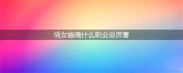 《倩女幽魂手游》什么职业最厉害 最强职业选择推荐(倩女幽魂什么职业最厉害)