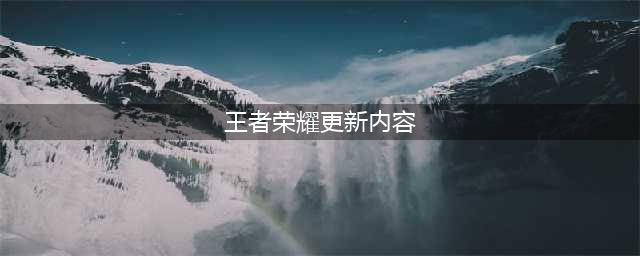 王者荣耀7.14更新了什么 7.14更新内容指南与一览(王者荣耀更新内容)
