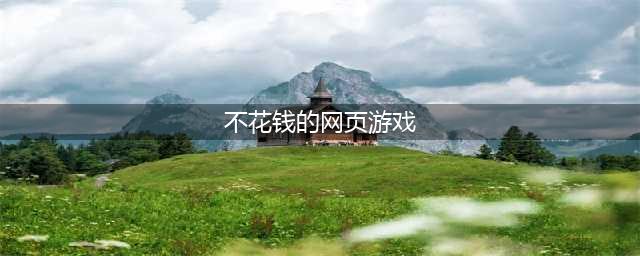 不花钱的网游游戏大全2022 最新不花钱的网游排行榜(不花钱的网页游戏)