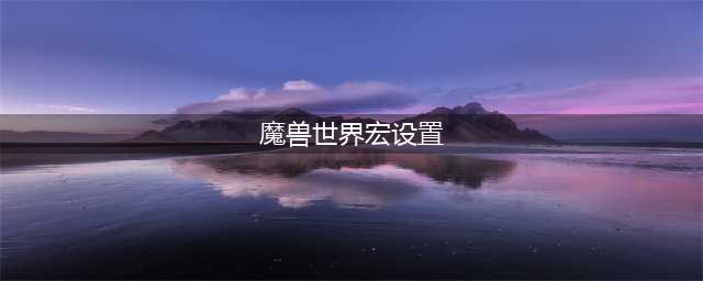 魔兽世界宏命令怎么设置 宏命令设置方法