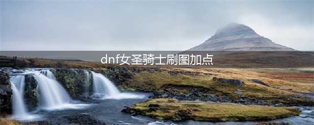 DNF女圣骑士怎么加点 女圣骑士刷图加点推荐(dnf女圣骑士刷图加点)