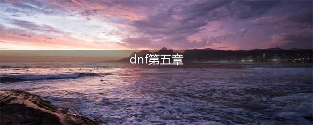 《DNF》剑与魔法之卷第五章怎么玩 剑与魔法之卷第五章开启介绍