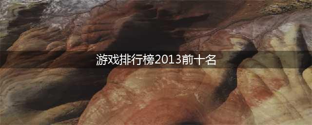 2013年手机游戏排行榜前十名 经典知名手机游戏有哪些(游戏排行榜2013前十名)