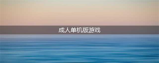 2022最受欢迎的成人单机游戏有哪些 好玩的成人单机游戏推荐(成人单机版游戏)