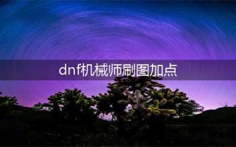 DNF男机械刷图要怎么加点2022(dnf机械师刷图加点)