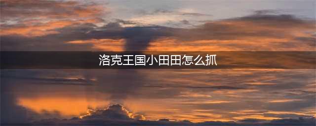 洛克王国小田田怎么抓 洛克王国小田田怎么抓宠物
