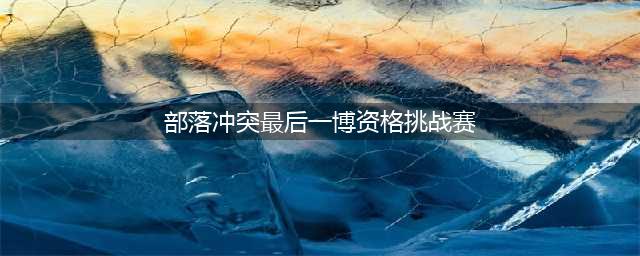《部落冲突》最后一博资格赛怎么打 最后一博资格赛打法(部落冲突最后一博资格挑战赛)