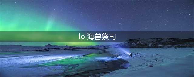 英雄联盟s13海兽祭司怎么玩 英雄联盟s13海兽祭司出装铭文
