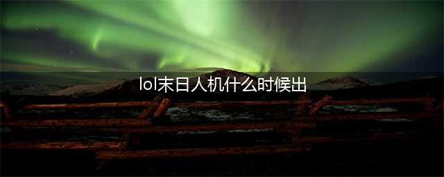 LOL末日人机什么时候开始 LOL末日人机开始时间(lol末日人机什么时候出)