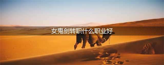《DNF》女鬼剑转什么最好 女鬼剑转职推荐(女鬼剑转职什么职业好)