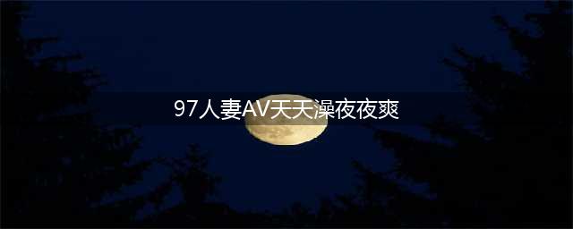 久久的，久久爽，人人有得吃，人人都挺爽，人人看，人人都好看(97人妻AV天天澡夜夜爽)