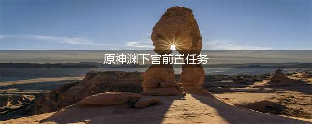 《原神》渊下宫前置任务是什么