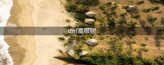 《dnf》高级炉岩碳如何获取 高级炉岩碳获取方法(dnf高级碳)