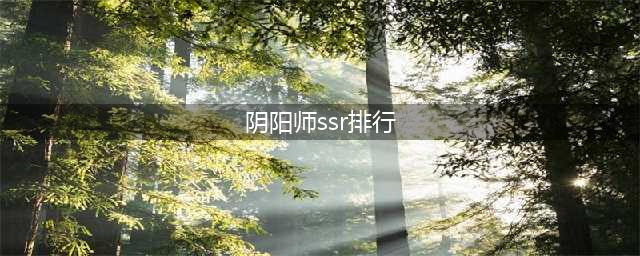 2021阴阳师ssr式神排名（最强的斗技式神排名）(阴阳师ssr排行)