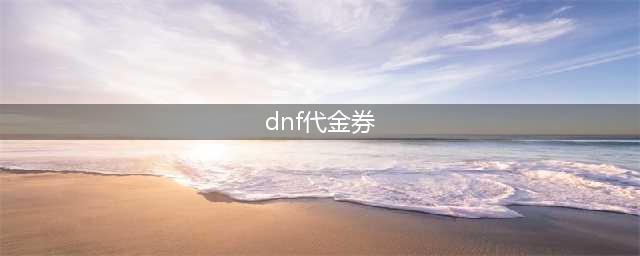 《DNF》代币券有什么用 使用技巧介绍(dnf代金券)