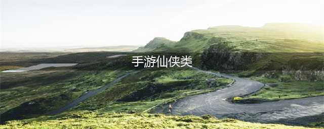 仙侠排行榜前十名手游 仙侠类手游排行榜前十名2021(手游仙侠类)