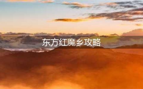 东方红魔乡背景资料攻略 东方红魔乡新手攻略(东方红魔乡攻略)