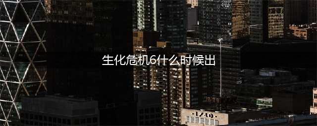 《生化危机6》Switch版什么时候出 Switch版会出吗(生化危机6什么时候出)