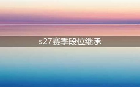 《王者荣耀》s27段位继承规则 s27赛季段位继承表