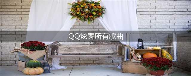 《QQ炫舞》手游歌曲大全(QQ炫舞所有歌曲)