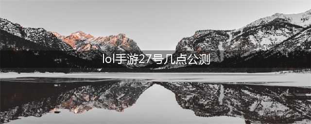 《lol手游》27号几点公测 27号国外公测时间一览(lol手游27号几点公测)