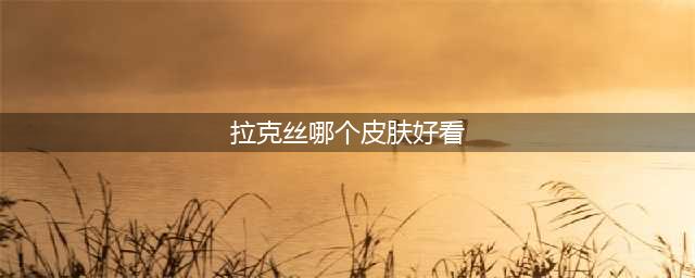 《英雄联盟》拉克丝哪个皮肤好看 拉克丝手感最好的皮肤推荐