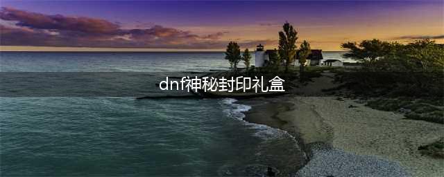 《DNF》神秘封印礼盒活动有什么奖励 神秘封印礼盒奖励内容一览(dnf神秘封印礼盒)