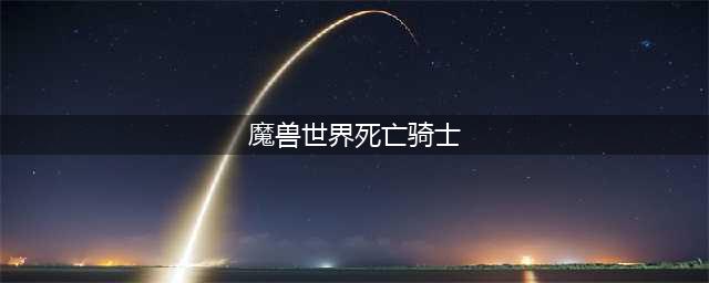 《魔兽世界》死亡骑士怎么样 死亡骑士技能介绍(魔兽世界死亡骑士)