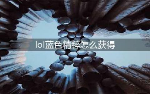 英雄联盟蓝色精粹怎么得 蓝色精粹快速获取方法(lol蓝色精粹怎么获得)