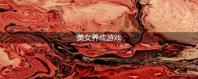 2021十大美女养成游戏推荐 女生养成类游戏排行榜前十名(美女养成游戏)