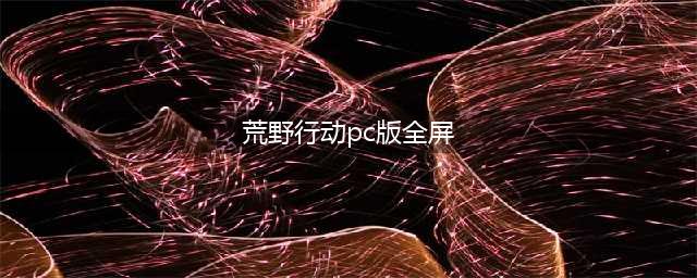 《荒野行动》PC版全屏怎么设置 PC版全屏设置方法攻略(荒野行动pc版全屏)