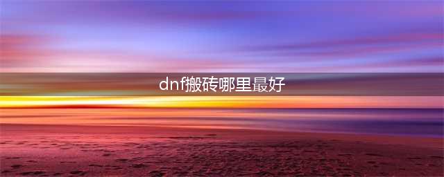《dnf》110版本搬砖哪里最赚钱 捞金圣地盘点(dnf搬砖哪里最好)