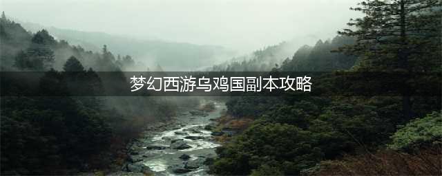 梦幻西游乌鸡国副本攻略五人(梦幻西游乌鸡国副本攻略)